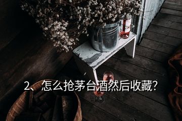 2、怎么搶茅臺酒然后收藏？