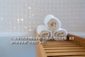 1、頭條上的茅臺(tái)鎮(zhèn)各家酒廠的酒，從性價(jià)比來看，最靠譜的是哪家酒廠的哪款產(chǎn)品呢？