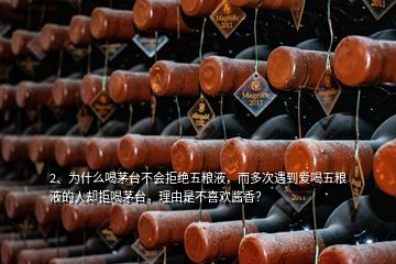 2、為什么喝茅臺不會拒絕五糧液，而多次遇到愛喝五糧液的人卻拒喝茅臺，理由是不喜歡醬香？