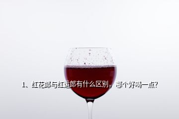 1、紅花郎與紅運(yùn)郎有什么區(qū)別，哪個(gè)好喝一點(diǎn)？