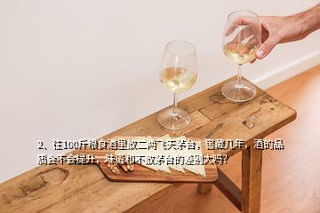 2、往100斤糧食酒里放二兩飛天茅臺，窖藏幾年，酒的品質(zhì)會不會提升，味道和不放茅臺的差別大嗎？