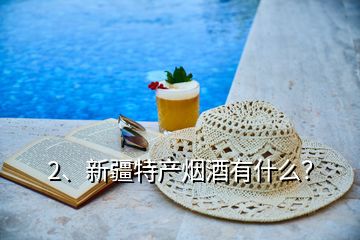 2、新疆特產(chǎn)煙酒有什么？