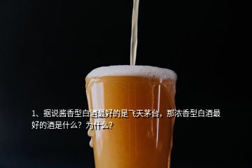 1、據(jù)說(shuō)醬香型白酒最好的是飛天茅臺(tái)，那濃香型白酒最好的酒是什么？為什么？