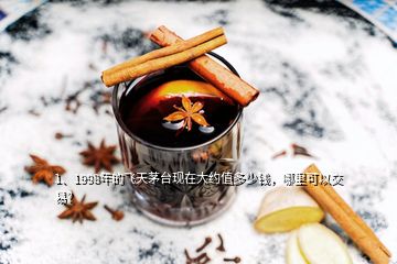 1、1998年的飛天茅臺現(xiàn)在大約值多少錢，哪里可以交易？