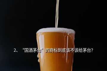 2、“國(guó)酒茅臺(tái)”的商標(biāo)到底該不該給茅臺(tái)？