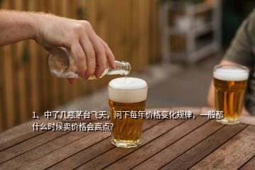 1、中了幾瓶茅臺(tái)飛天，問(wèn)下每年價(jià)格變化規(guī)律，一般都什么時(shí)候賣價(jià)格會(huì)高點(diǎn)？