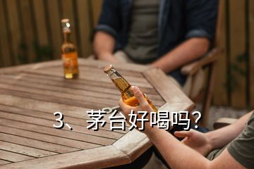 3、茅臺(tái)好喝嗎？