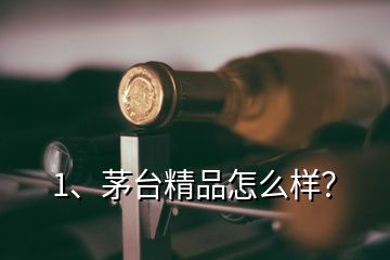 1、茅臺(tái)精品怎么樣？