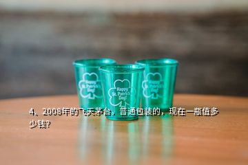 4、2008年的飛天茅臺，普通包裝的，現(xiàn)在一瓶值多少錢？