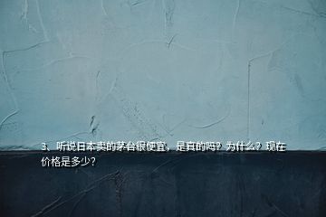 3、聽說日本賣的茅臺很便宜，是真的嗎？為什么？現(xiàn)在價格是多少？