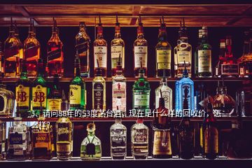 3、請問88年的53度茅臺(tái)酒，現(xiàn)在是什么樣的回收價(jià)，怎么樣？