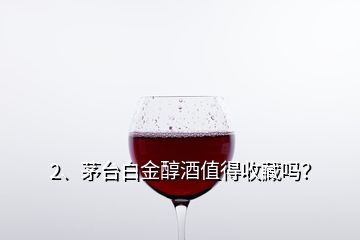 2、茅臺白金醇酒值得收藏嗎？