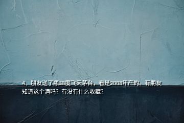 4、朋友送了瓶38度飛天茅臺，看是2008年產(chǎn)的。有朋友知道這個(gè)酒嗎？有沒有什么收藏？