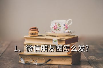 1、微信朋友圈怎么發(fā)？