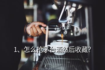 1、怎么搶茅臺酒然后收藏？