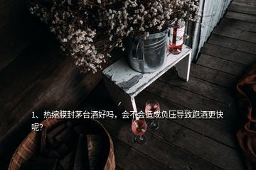 1、熱縮膜封茅臺(tái)酒好嗎，會(huì)不會(huì)造成負(fù)壓導(dǎo)致跑酒更快呢？