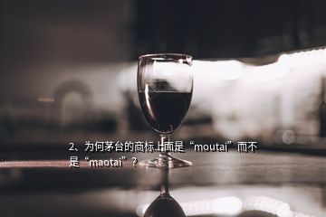 2、為何茅臺(tái)的商標(biāo)上面是“moutai”而不是“maotai”？