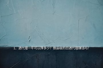 1、酒代理一年可以掙多少？做縣級的白酒代理賺錢嗎？