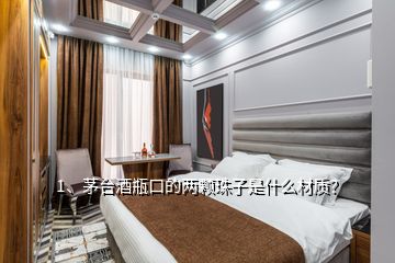 1、茅臺酒瓶口的兩顆珠子是什么材質(zhì)？