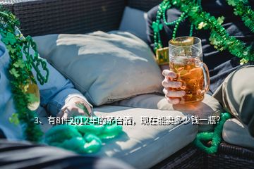 3、有8件2012年的茅臺酒，現(xiàn)在能賣多少錢一瓶？