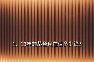 1、13年的茅臺現(xiàn)在值多少錢？