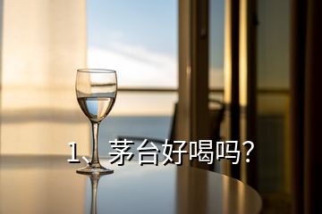 1、茅臺(tái)好喝嗎？