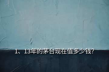 1、13年的茅臺現(xiàn)在值多少錢？