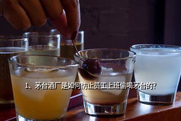 1、茅臺酒廠是如何防止員工上班偷喝茅臺的？