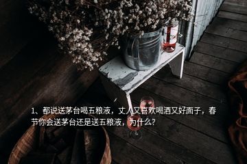 1、都說送茅臺(tái)喝五糧液，丈人又喜歡喝酒又好面子，春節(jié)你會(huì)送茅臺(tái)還是送五糧液，為什么？