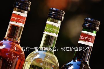 1、我有一箱03年茅臺，現(xiàn)在價(jià)值多少？