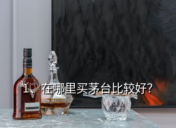 1、在哪里買茅臺比較好？