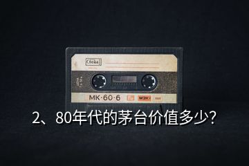 2、80年代的茅臺價值多少？