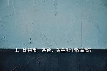 1、比特幣，茅臺(tái)，黃金哪個(gè)收益高？