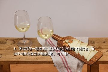 3、茅臺現(xiàn)在一瓶難求，就現(xiàn)行茅臺酒銷售體制而言，取消中間商改直營或電商銷售，可行嗎？