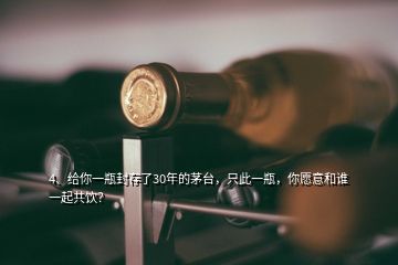 4、給你一瓶封存了30年的茅臺，只此一瓶，你愿意和誰一起共飲？