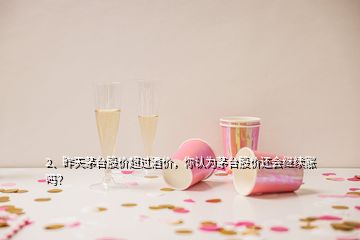 2、昨天茅臺(tái)股價(jià)超過酒價(jià)，你認(rèn)為茅臺(tái)股價(jià)還會(huì)繼續(xù)漲嗎？