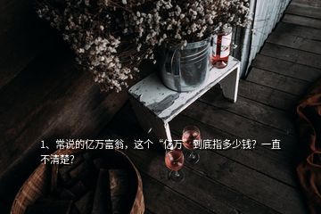 1、常說的億萬富翁，這個“億萬”到底指多少錢？一直不清楚？