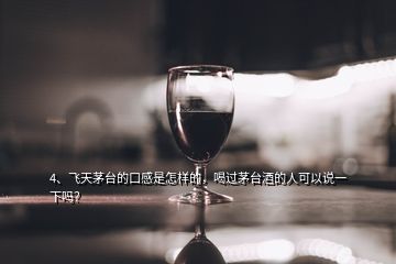 4、飛天茅臺(tái)的口感是怎樣的，喝過(guò)茅臺(tái)酒的人可以說(shuō)一下嗎？