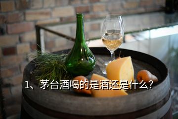 1、茅臺酒喝的是酒還是什么？