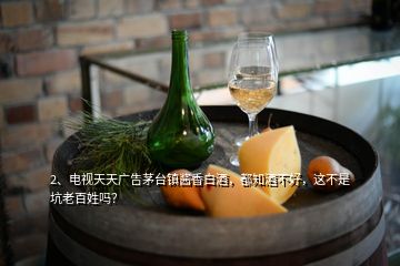 2、電視天天廣告茅臺(tái)鎮(zhèn)醬香白酒，都知酒不好，這不是坑老百姓嗎？