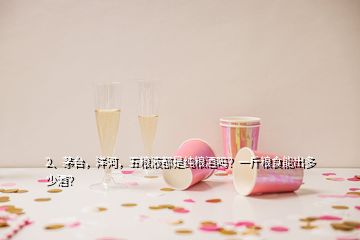 2、茅臺(tái)，洋河，五糧液都是純糧酒嗎？一斤糧食能出多少酒？