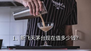 1、新飛天茅臺現(xiàn)在值多少錢？