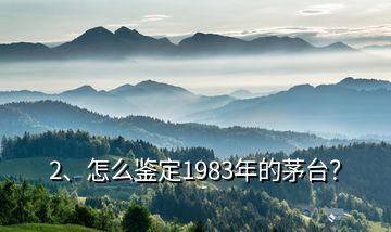 2、怎么鑒定1983年的茅臺？