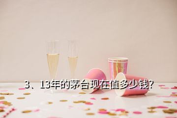 3、13年的茅臺(tái)現(xiàn)在值多少錢(qián)？