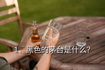 1、黑色的茅臺是什么？