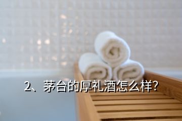 2、茅臺(tái)的厚禮酒怎么樣？