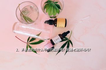 2、茅臺酒到底什么年份的最好喝？是越老越好喝嗎？