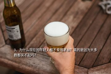 3、為什么現(xiàn)在的年輕人都不愛(ài)喝茅臺(tái)？真的是因?yàn)榇蠖鄶?shù)都買不起嗎？