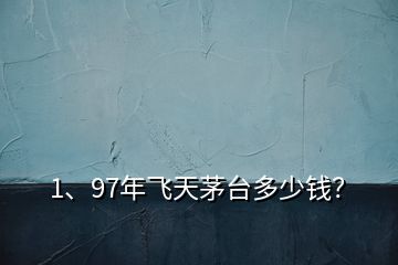 1、97年飛天茅臺多少錢？