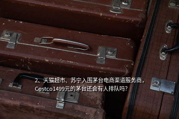 2、天貓超市、蘇寧入圍茅臺電商渠道服務商，Costco1499元的茅臺還會有人排隊嗎？